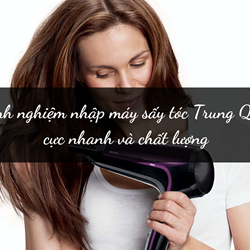Kinh nghiệm nhập máy sấy tóc Trung Quốc cực nhanh và chất lượng Kinh nghiệm nhập máy sấy tóc Trung Quốc cực nhanh và chất lượng