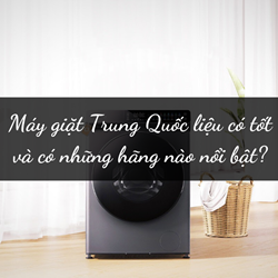 Máy giặt Trung Quốc liệu có tốt và có những hãng nào nổi bật? Máy giặt Trung Quốc liệu có tốt và có những hãng nào nổi bật?