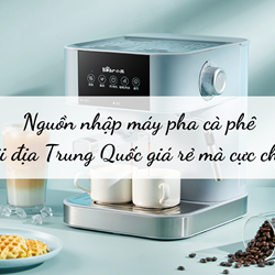 Nguồn nhập máy pha cà phê nội địa Trung Quốc giá rẻ mà cực chất Nguồn nhập máy pha cà phê nội địa Trung Quốc giá rẻ mà cực chất
