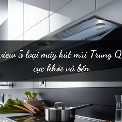 Review 5 loại máy hút mùi Trung Quốc cực khỏe và bền Review 5 loại máy hút mùi Trung Quốc cực khỏe và bền
